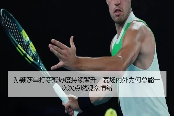 孙颖莎单打夺冠热度持续攀升，赛场内外为何总能一次次点燃观众情绪 | kaiyun
